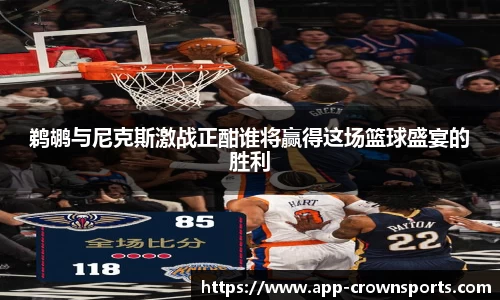 鹈鹕与尼克斯激战正酣谁将赢得这场篮球盛宴的胜利