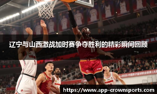 辽宁与山西激战加时赛争夺胜利的精彩瞬间回顾